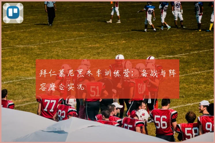 拜仁慕尼黑冬季训练营：备战与阵容磨合实况