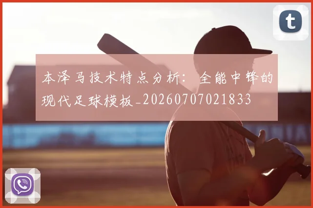 本泽马技术特点分析:全能中锋的现代足球模板_20260707021833