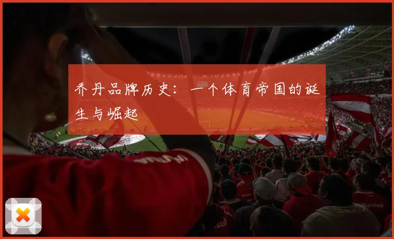 乔丹品牌历史：一个体育帝国的诞生与崛起